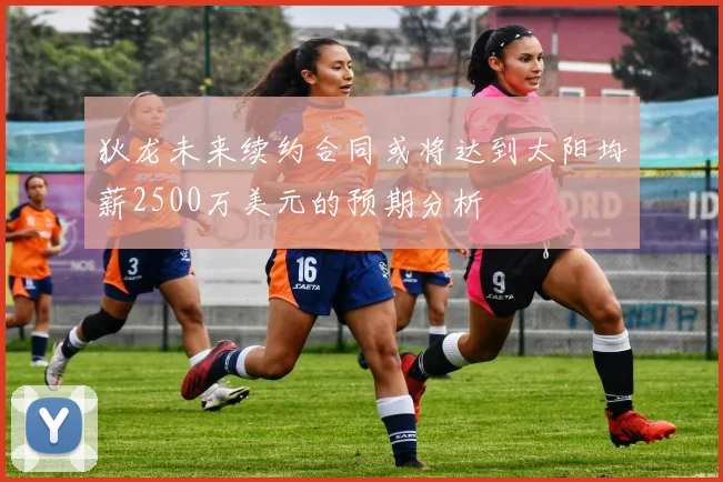 狄龙未来续约合同或将达到太阳均薪2500万美元的预期分析