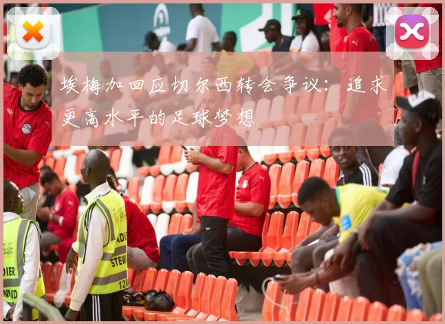 埃梅加回应切尔西转会争议：追求更高水平的足球梦想