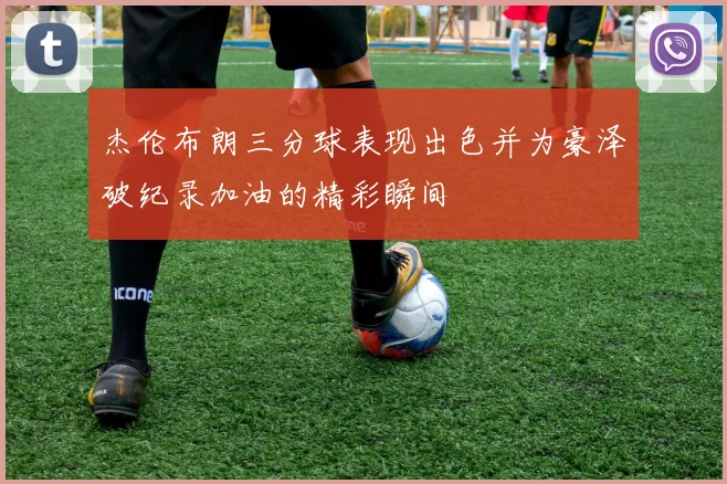 杰伦布朗三分球表现出色并为豪泽破纪录加油的精彩瞬间