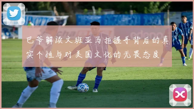 巴爷解读文班亚马拒握手背后的真实个性与对美国文化的无畏态度