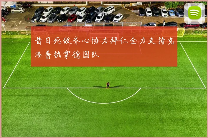 昔日死敌齐心协力拜仁全力支持克洛普执掌德国队