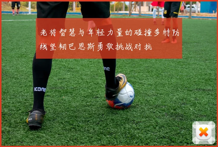 老将智慧与年轻力量的碰撞多特防线坚韧巴恩斯勇敢挑战对抗