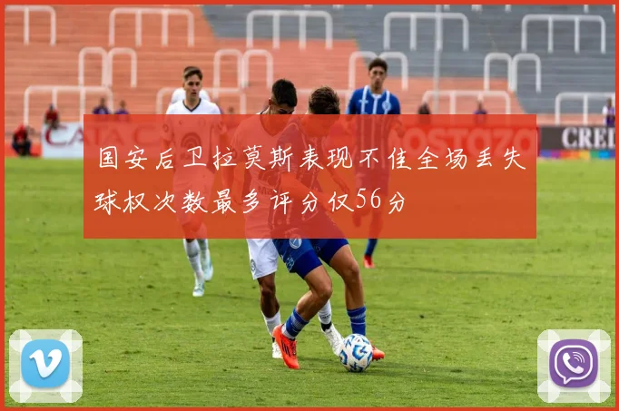 国安后卫拉莫斯表现不佳全场丢失球权次数最多评分仅56分