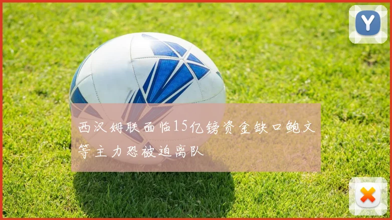 西汉姆联面临15亿镑资金缺口鲍文等主力恐被迫离队