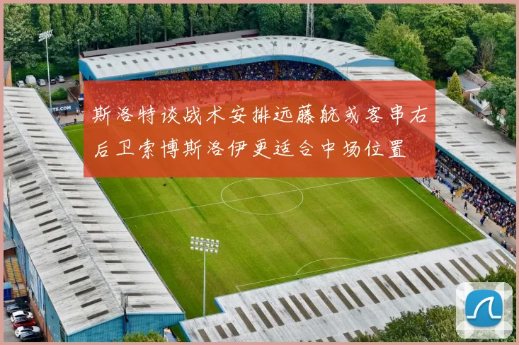 斯洛特谈战术安排远藤航或客串右后卫索博斯洛伊更适合中场位置