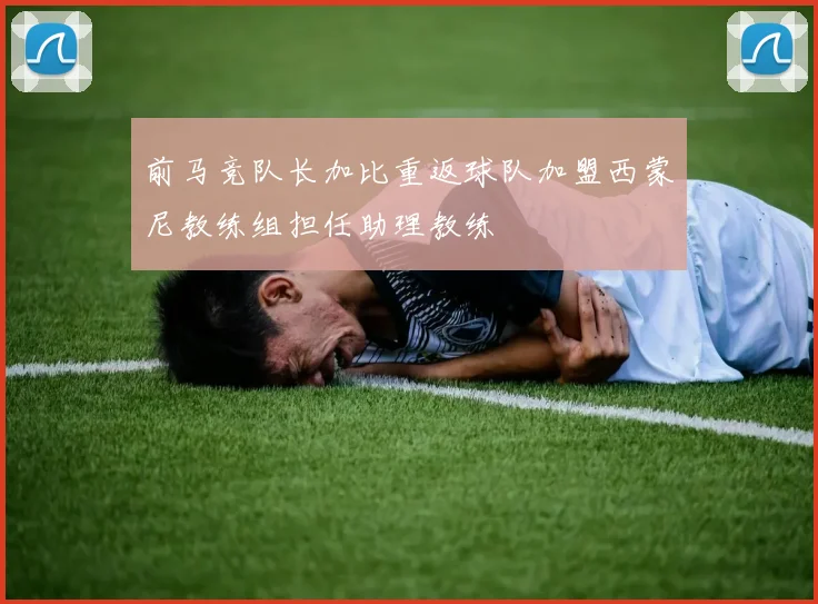 前马竞队长加比重返球队加盟西蒙尼教练组担任助理教练