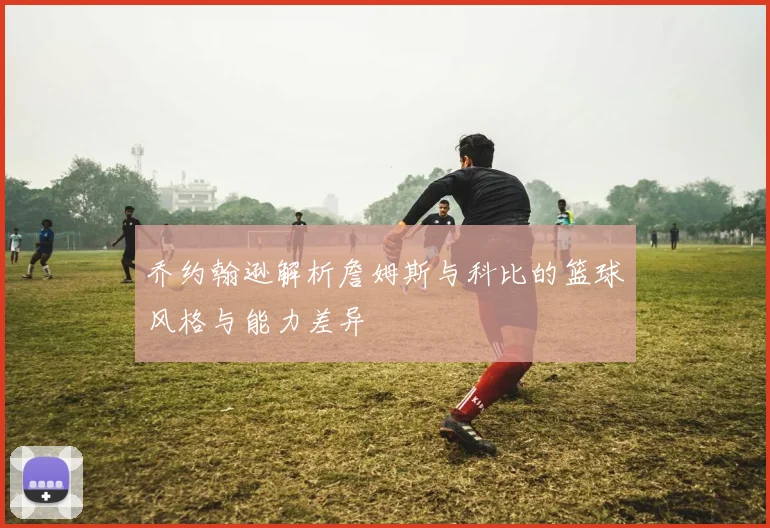 乔约翰逊解析詹姆斯与科比的篮球风格与能力差异