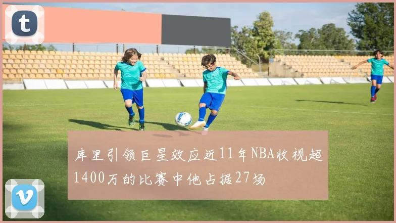 库里引领巨星效应近11年NBA收视超1400万的比赛中他占据27场