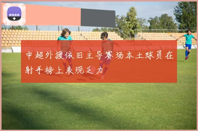 中超外援依旧主导赛场本土球员在射手榜上表现乏力