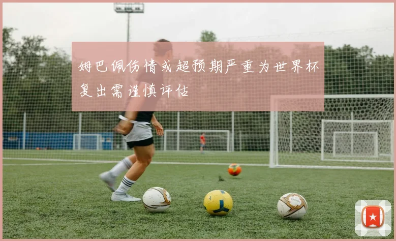 姆巴佩伤情或超预期严重为世界杯复出需谨慎评估