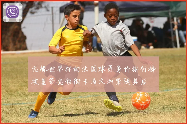 无缘世界杯的法国球员身价排行榜埃基蒂克领衔卡马文加紧随其后