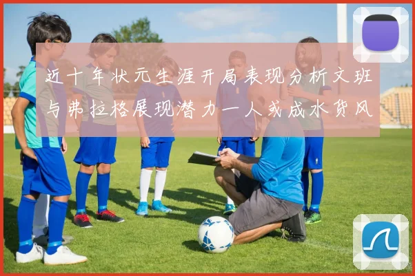 近十年状元生涯开局表现分析文班与弗拉格展现潜力一人或成水货风险