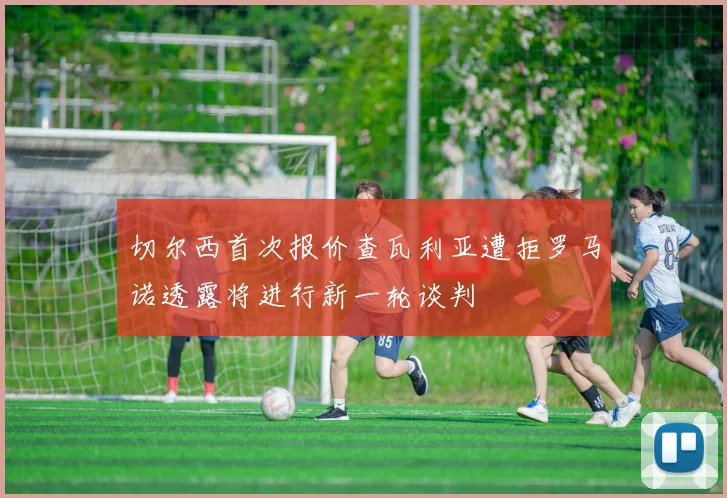 切尔西首次报价查瓦利亚遭拒罗马诺透露将进行新一轮谈判