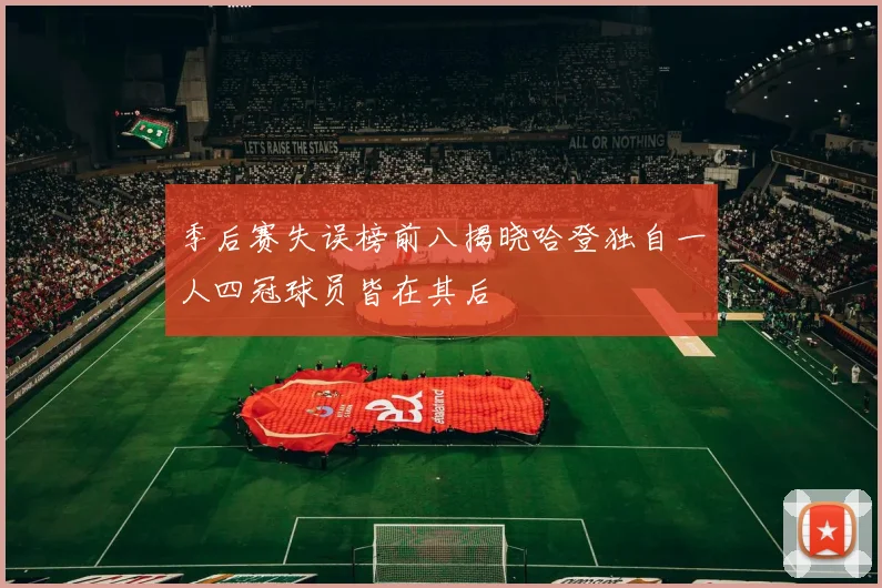 季后赛失误榜前八揭晓哈登独自一人四冠球员皆在其后
