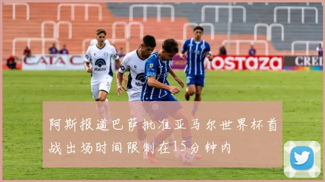 阿斯报道巴萨批准亚马尔世界杯首战出场时间限制在15分钟内