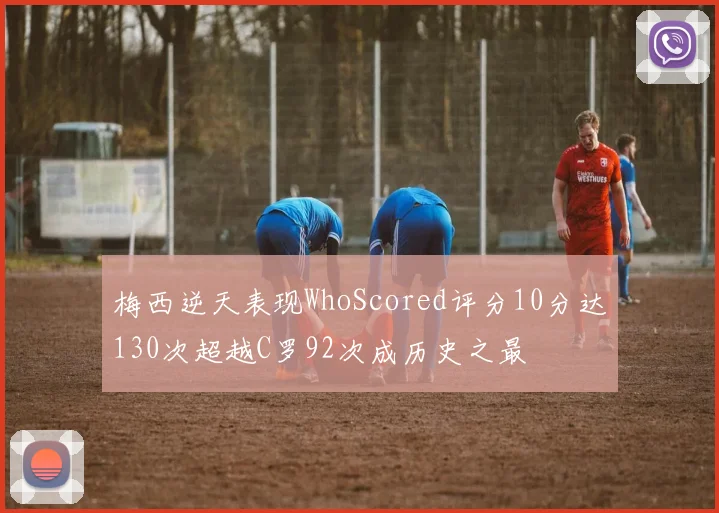 梅西逆天表现WhoScored评分10分达130次超越C罗92次成历史之最