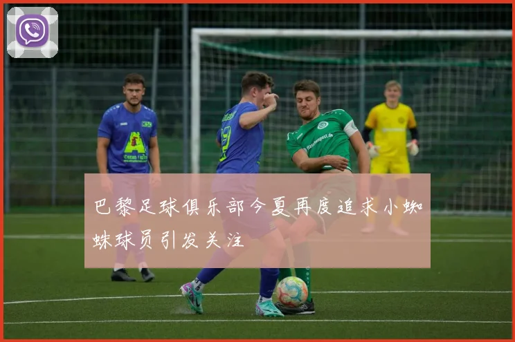 巴黎足球俱乐部今夏再度追求小蜘蛛球员引发关注