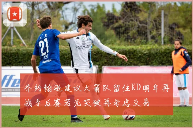 乔约翰逊建议火箭队留住KD明年再战季后赛若无突破再考虑交易