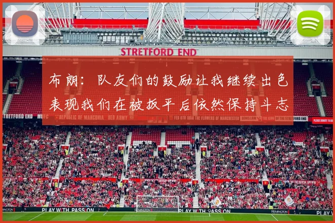 布朗：队友们的鼓励让我继续出色表现我们在被扳平后依然保持斗志