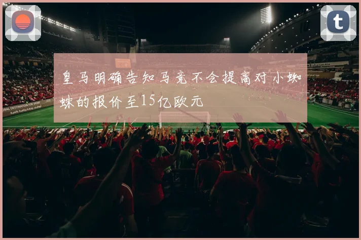 皇马明确告知马竞不会提高对小蜘蛛的报价至15亿欧元