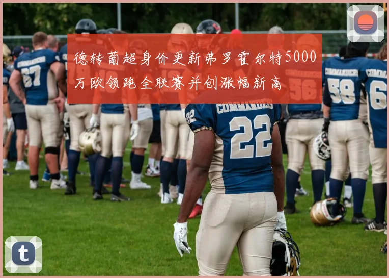 德转葡超身价更新弗罗霍尔特5000万欧领跑全联赛并创涨幅新高