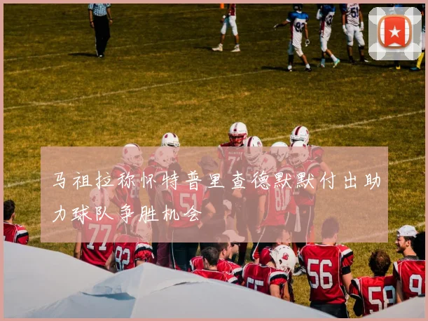 马祖拉称怀特普里查德默默付出助力球队争胜机会