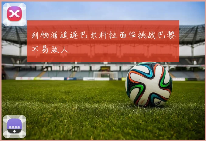 利物浦追逐巴尔科拉面临挑战巴黎不易放人