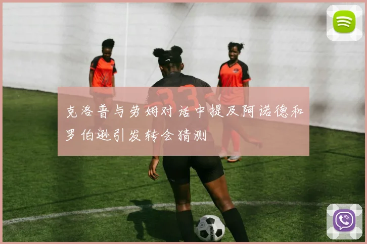 克洛普与劳姆对话中提及阿诺德和罗伯逊引发转会猜测