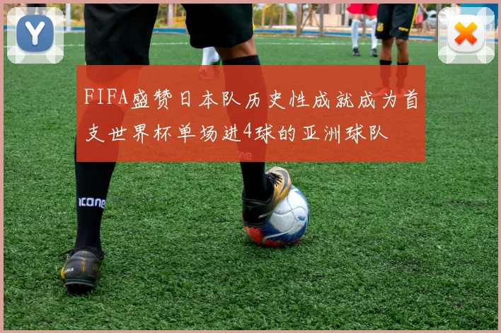 FIFA盛赞日本队历史性成就成为首支世界杯单场进4球的亚洲球队